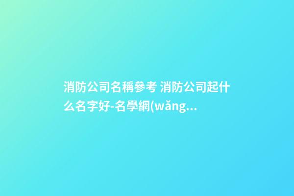 消防公司名稱參考 消防公司起什么名字好-名學網(wǎng)
